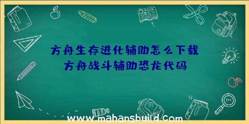 「方舟生存进化辅助怎么下载」|方舟战斗辅助恐龙代码